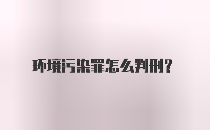 环境污染罪怎么判刑？