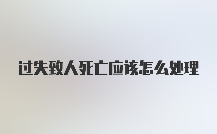 过失致人死亡应该怎么处理