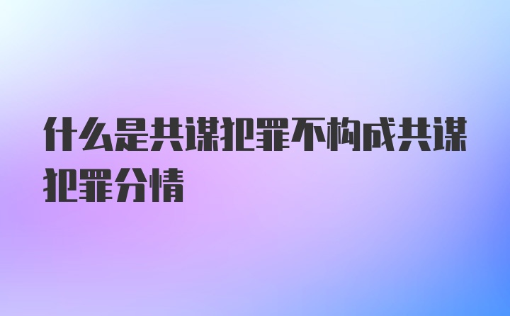 什么是共谋犯罪不构成共谋犯罪分情