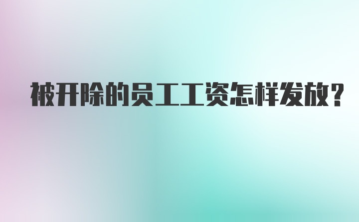 被开除的员工工资怎样发放？