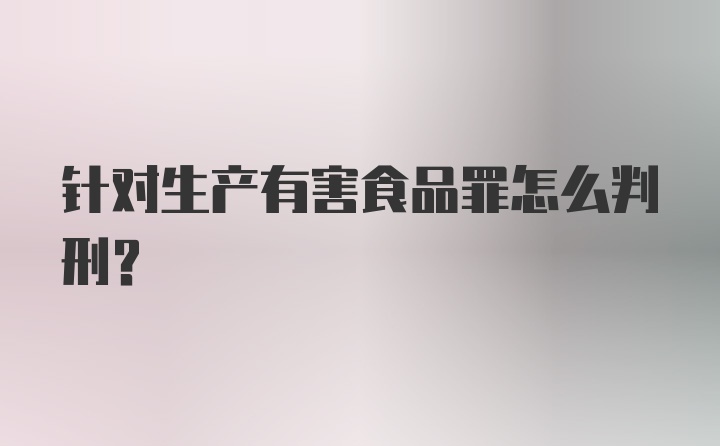 针对生产有害食品罪怎么判刑？