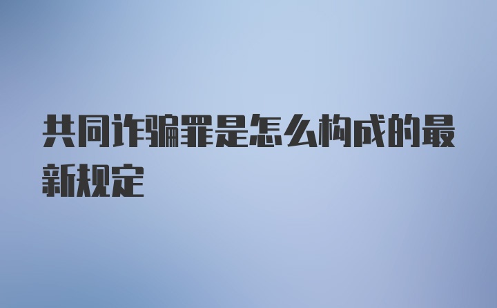 共同诈骗罪是怎么构成的最新规定