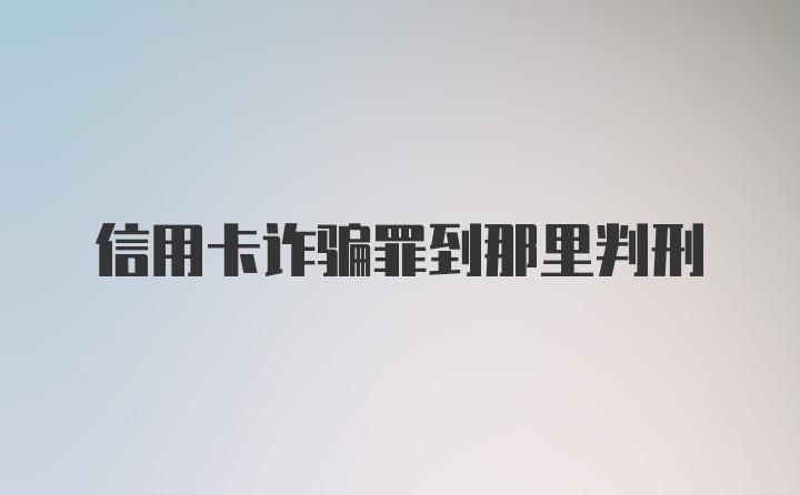 信用卡诈骗罪到那里判刑