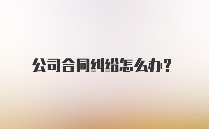 公司合同纠纷怎么办？