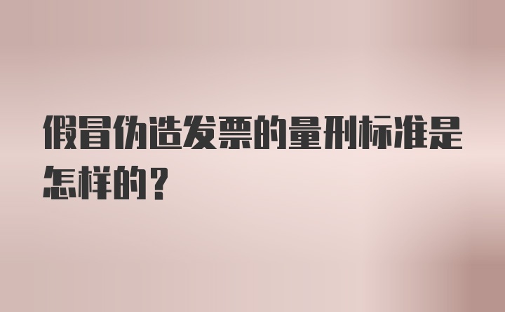 假冒伪造发票的量刑标准是怎样的？