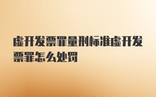 虚开发票罪量刑标准虚开发票罪怎么处罚