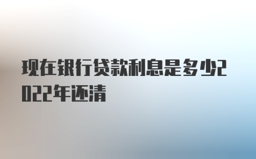 现在银行贷款利息是多少2022年还清