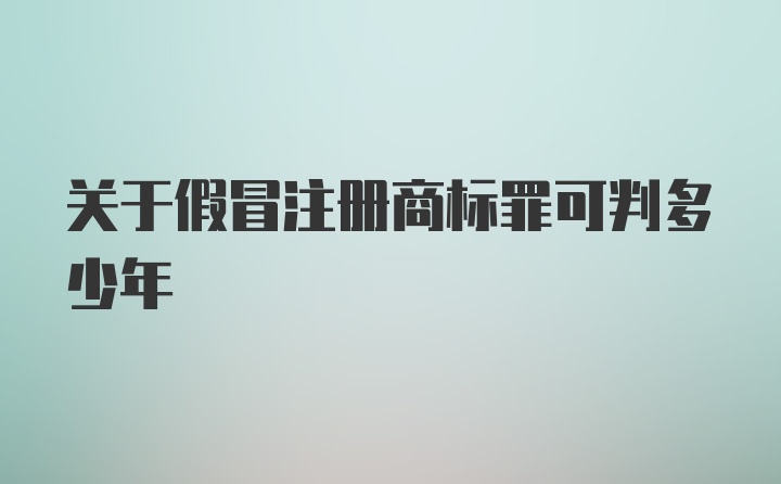 关于假冒注册商标罪可判多少年