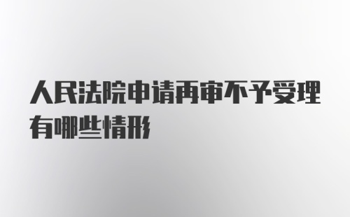 人民法院申请再审不予受理有哪些情形