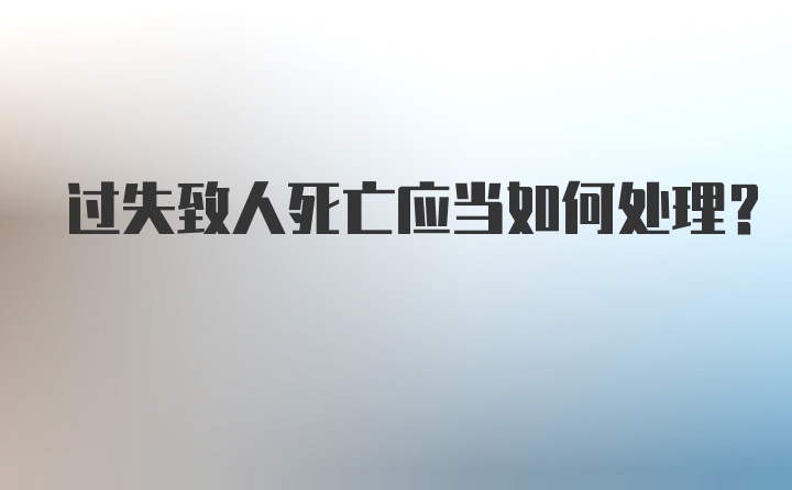 过失致人死亡应当如何处理？