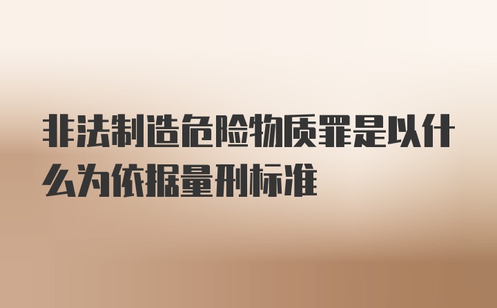 非法制造危险物质罪是以什么为依据量刑标准