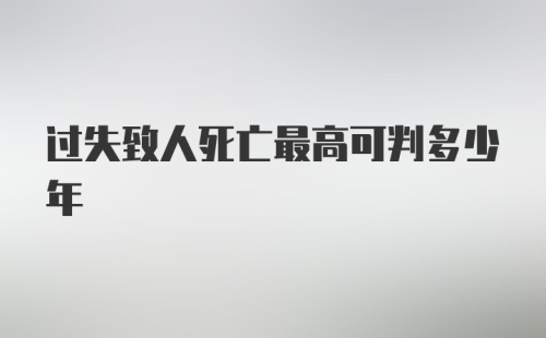 过失致人死亡最高可判多少年