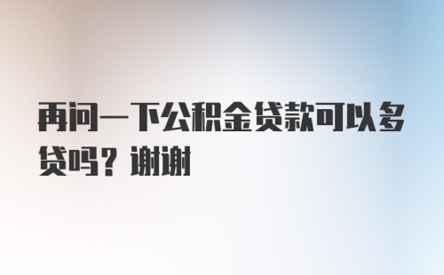 再问一下公积金贷款可以多贷吗？谢谢