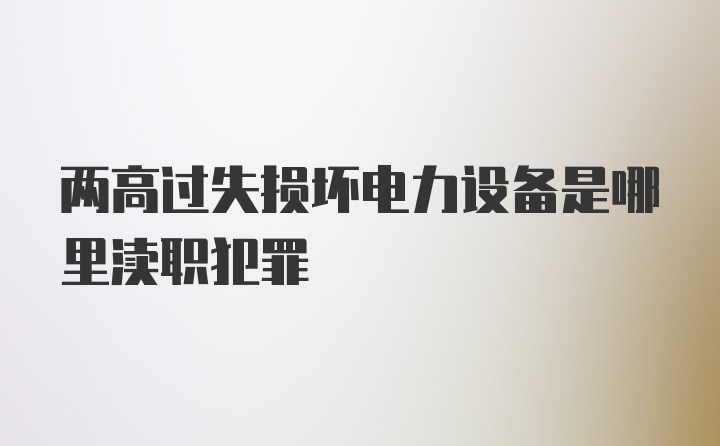 两高过失损坏电力设备是哪里渎职犯罪