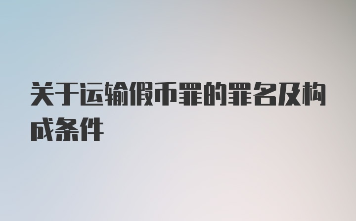 关于运输假币罪的罪名及构成条件