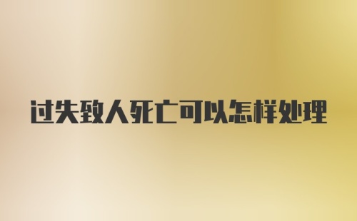 过失致人死亡可以怎样处理