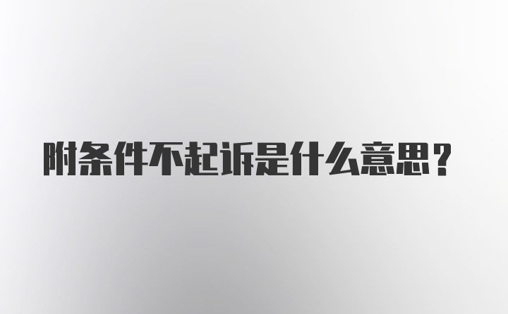 附条件不起诉是什么意思?