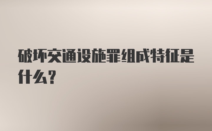 破坏交通设施罪组成特征是什么？