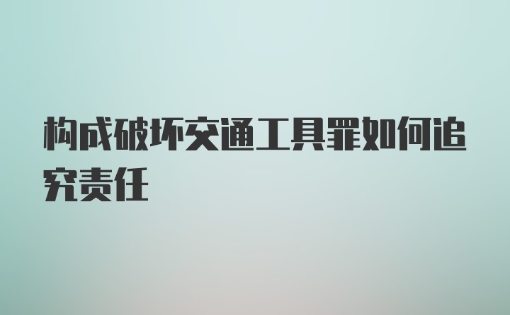 构成破坏交通工具罪如何追究责任