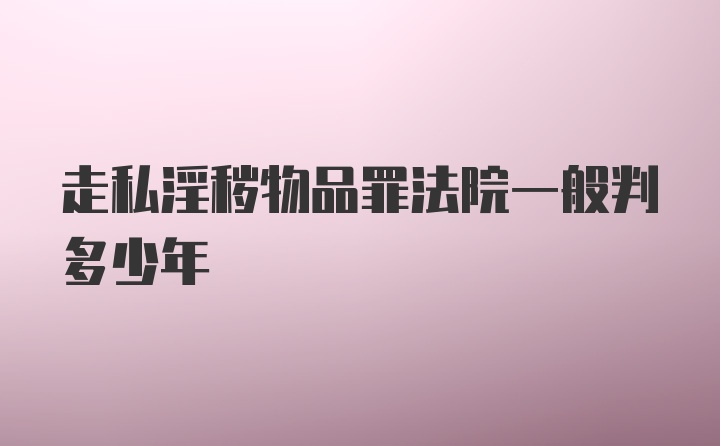 走私淫秽物品罪法院一般判多少年