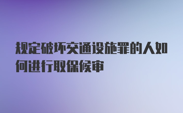 规定破坏交通设施罪的人如何进行取保候审