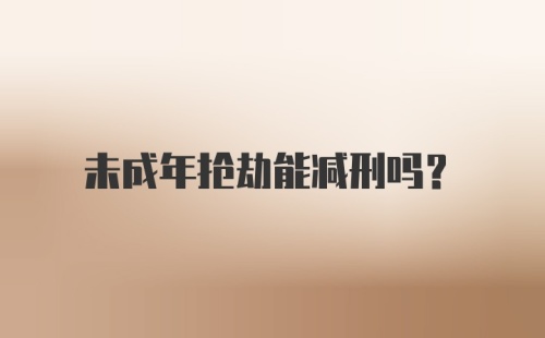 未成年抢劫能减刑吗？