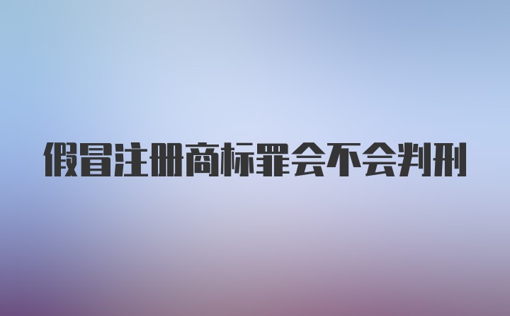 假冒注册商标罪会不会判刑