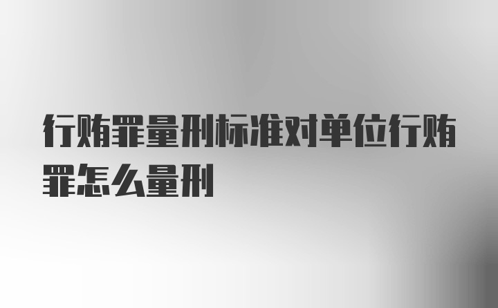 行贿罪量刑标准对单位行贿罪怎么量刑