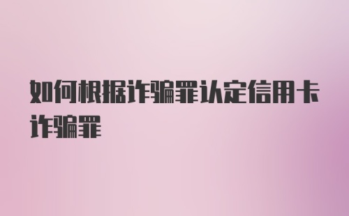 如何根据诈骗罪认定信用卡诈骗罪