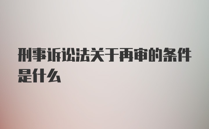 刑事诉讼法关于再审的条件是什么