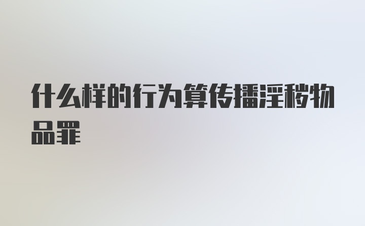 什么样的行为算传播淫秽物品罪