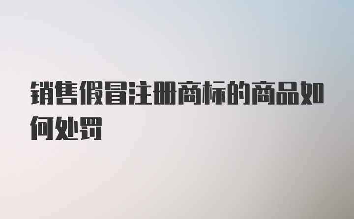 销售假冒注册商标的商品如何处罚