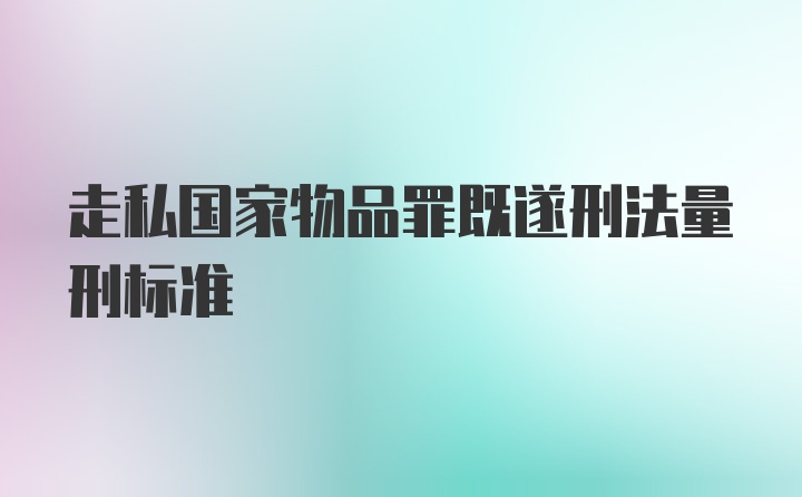 走私国家物品罪既遂刑法量刑标准