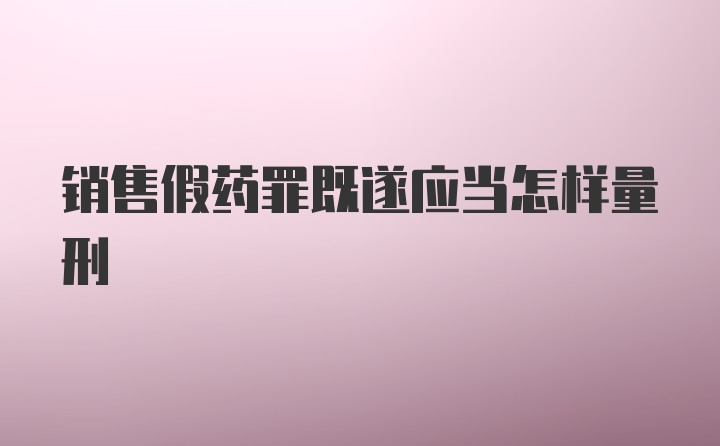 销售假药罪既遂应当怎样量刑