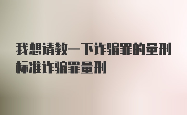 我想请教一下诈骗罪的量刑标准诈骗罪量刑