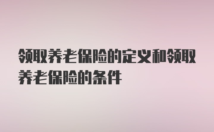 领取养老保险的定义和领取养老保险的条件