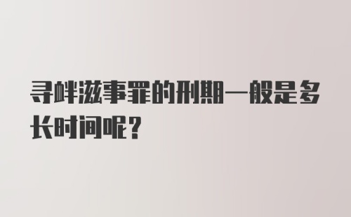 寻衅滋事罪的刑期一般是多长时间呢?