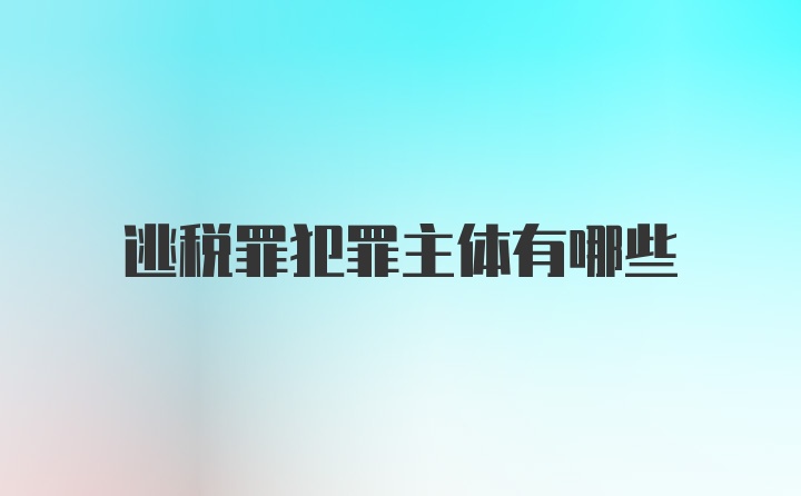 逃税罪犯罪主体有哪些