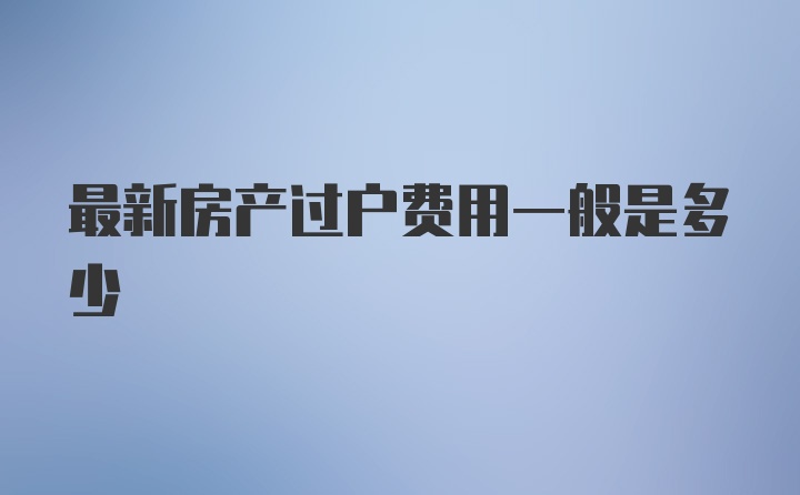 最新房产过户费用一般是多少