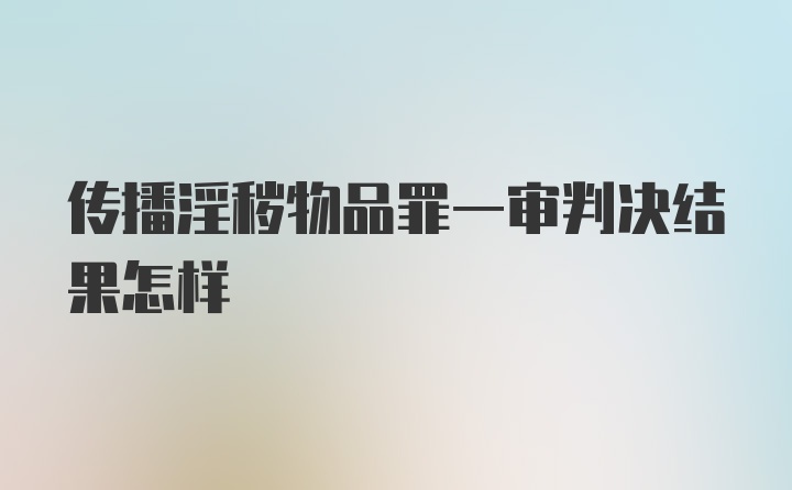 传播淫秽物品罪一审判决结果怎样