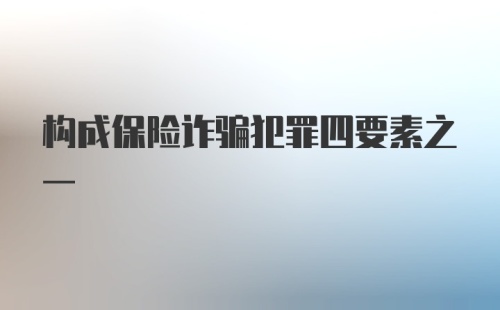 构成保险诈骗犯罪四要素之一