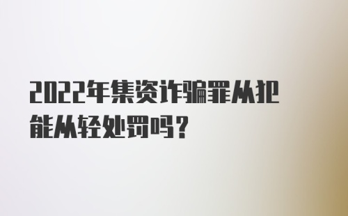 2022年集资诈骗罪从犯能从轻处罚吗？