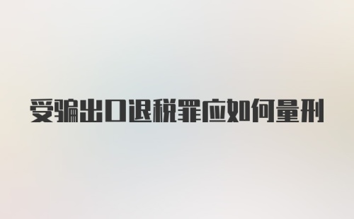 受骗出口退税罪应如何量刑