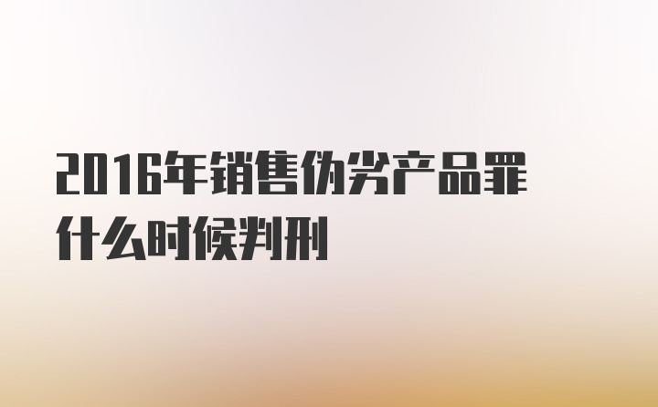 2016年销售伪劣产品罪什么时候判刑