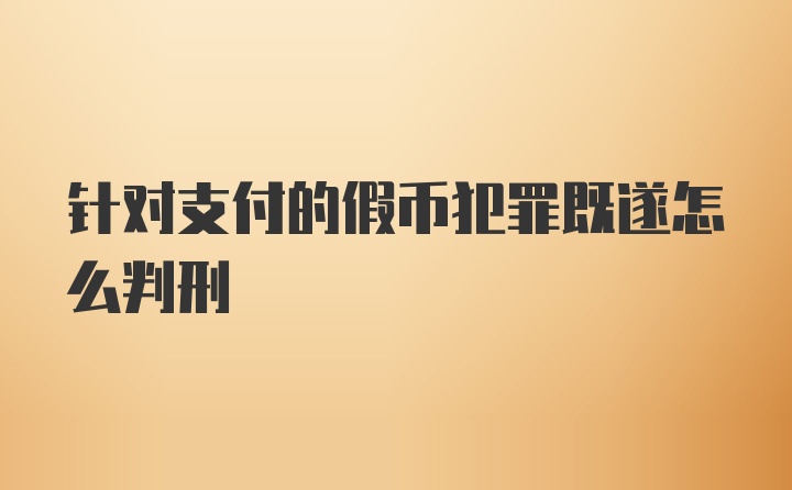 针对支付的假币犯罪既遂怎么判刑