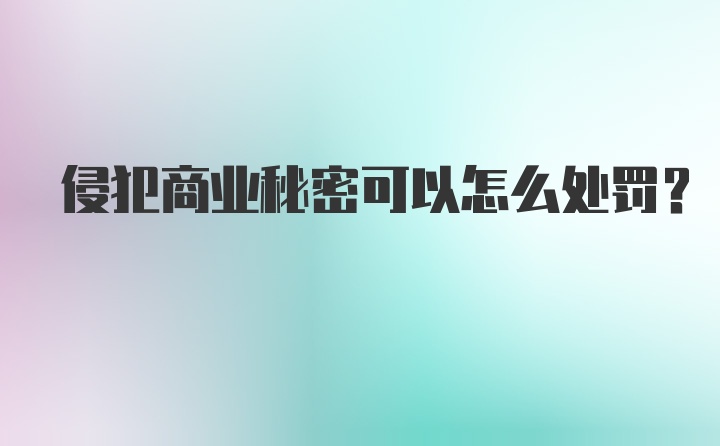 侵犯商业秘密可以怎么处罚？