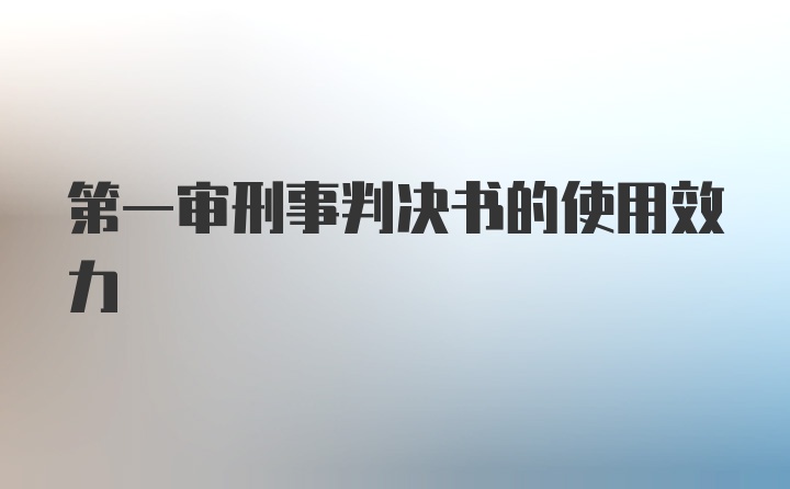 第一审刑事判决书的使用效力