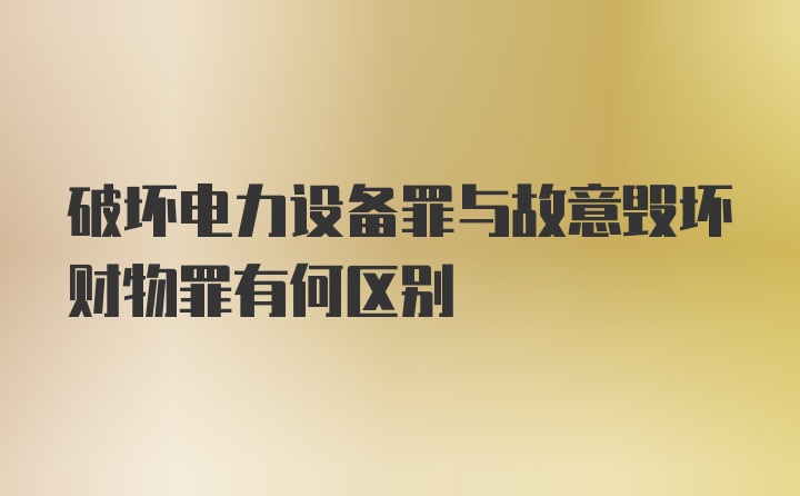 破坏电力设备罪与故意毁坏财物罪有何区别