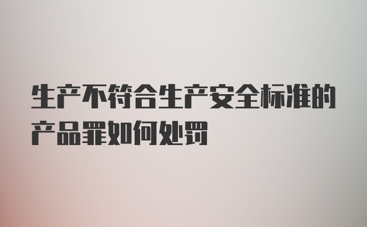 生产不符合生产安全标准的产品罪如何处罚