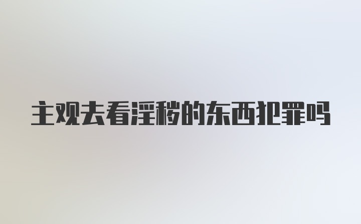 主观去看淫秽的东西犯罪吗